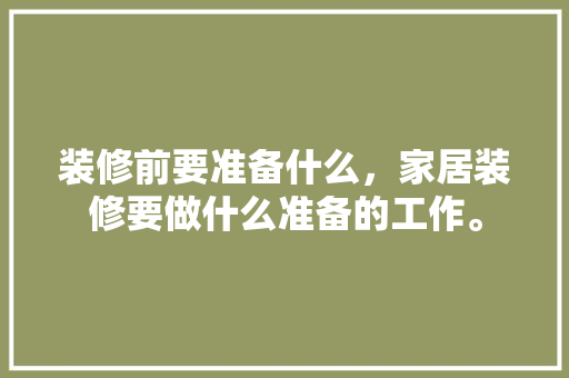装修前要准备什么，家居装修要做什么准备的工作。 装修前要准备什么，家居装修要做什么准备的工作。 家居装饰