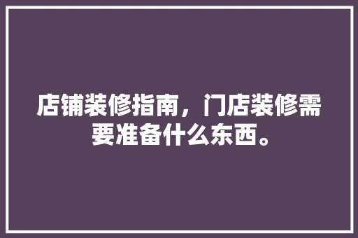 店铺装修指南，门店装修需要准备什么东西。 店铺装修指南，门店装修需要准备什么东西。 装修知识