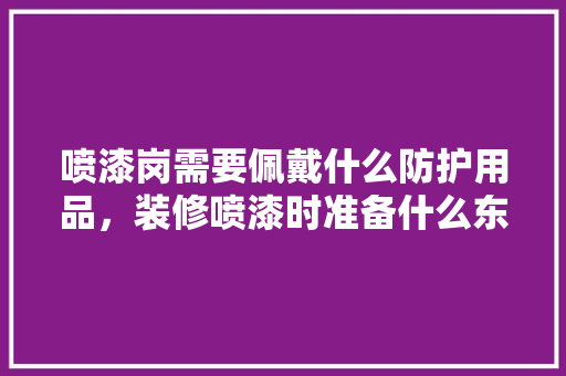 喷漆岗需要佩戴什么防护用品，装修喷漆时准备什么东西。 喷漆岗需要佩戴什么防护用品，装修喷漆时准备什么东西。 家居装饰