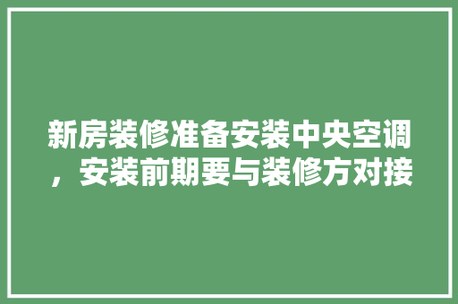 新房装修准备安装中央空调，安装前期要与装修方对接什么内容，装修前需要准备什么全部材料。 新房装修准备安装中央空调，安装前期要与装修方对接什么内容，装修前需要准备什么全部材料。 装修知识