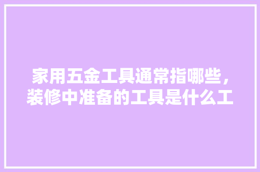 家用五金工具通常指哪些，装修中准备的工具是什么工具。 家用五金工具通常指哪些，装修中准备的工具是什么工具。 家居设计