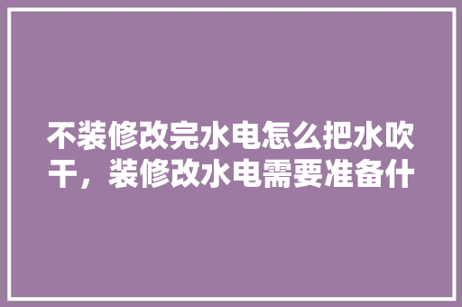 不装修改完水电怎么把水吹干，装修改水电需要准备什么材料。 不装修改完水电怎么把水吹干，装修改水电需要准备什么材料。 装修知识