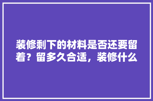装修剩下的材料是否还要留着？留多久合适，装修什么材料已经准备完成。 装修剩下的材料是否还要留着？留多久合适，装修什么材料已经准备完成。 家居设计