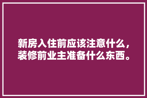 新房入住前应该注意什么，装修前业主准备什么东西。 新房入住前应该注意什么，装修前业主准备什么东西。 家居设计