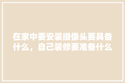 在家中要安装摄像头要具备什么，自己装修要准备什么文件呢。 在家中要安装摄像头要具备什么，自己装修要准备什么文件呢。 家居设计