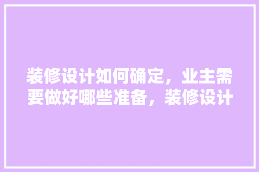 装修设计如何确定，业主需要做好哪些准备，装修设计准备什么材料好。 装修设计如何确定，业主需要做好哪些准备，装修设计准备什么材料好。 家居装饰