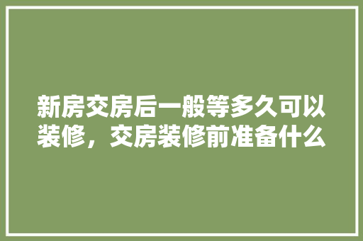 新房交房后一般等多久可以装修，交房装修前准备什么东西。 新房交房后一般等多久可以装修，交房装修前准备什么东西。 买房须知