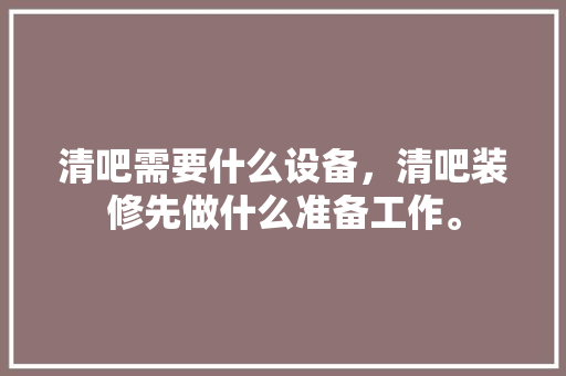 清吧需要什么设备，清吧装修先做什么准备工作。 清吧需要什么设备，清吧装修先做什么准备工作。 二手房