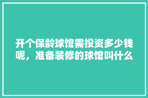 开个保龄球馆需投资多少钱呢，准备装修的球馆叫什么名字好听。 开个保龄球馆需投资多少钱呢，准备装修的球馆叫什么名字好听。 二手房