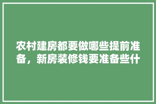 农村建房都要做哪些提前准备，新房装修钱要准备些什么东西。 农村建房都要做哪些提前准备，新房装修钱要准备些什么东西。 装修知识