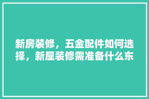 新房装修，五金配件如何选择，新屋装修需准备什么东西。 新房装修，五金配件如何选择，新屋装修需准备什么东西。 二手房