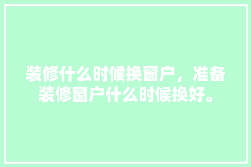 装修什么时候换窗户，准备装修窗户什么时候换好。 装修什么时候换窗户，准备装修窗户什么时候换好。 买房须知