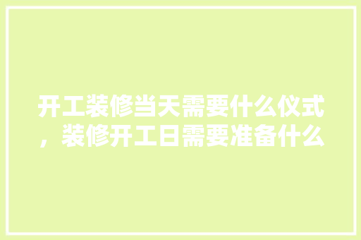 开工装修当天需要什么仪式，装修开工日需要准备什么东西。 开工装修当天需要什么仪式，装修开工日需要准备什么东西。 二手房