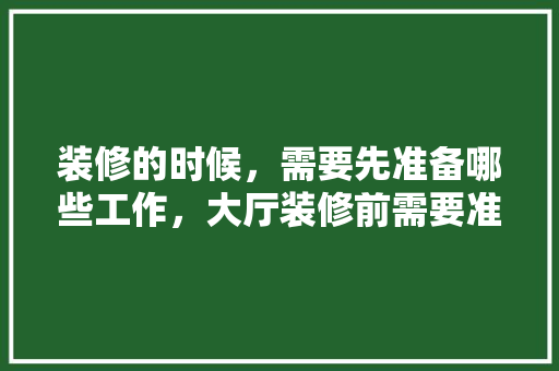 装修的时候，需要先准备哪些工作，大厅装修前需要准备什么东西。 装修的时候，需要先准备哪些工作，大厅装修前需要准备什么东西。 家居设计