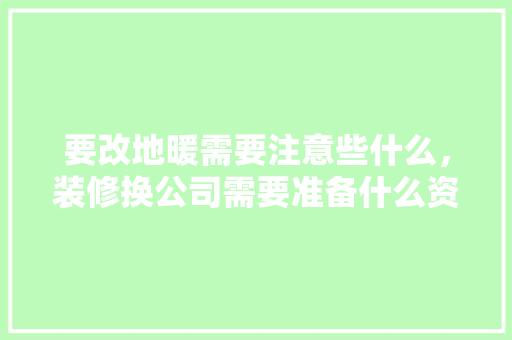 要改地暖需要注意些什么，装修换公司需要准备什么资料。 要改地暖需要注意些什么，装修换公司需要准备什么资料。 二手房