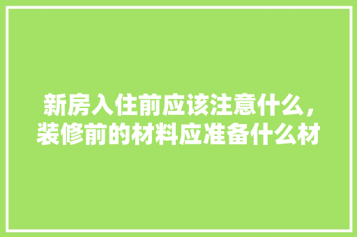 新房入住前应该注意什么，装修前的材料应准备什么材料呢。 新房入住前应该注意什么，装修前的材料应准备什么材料呢。 买房须知