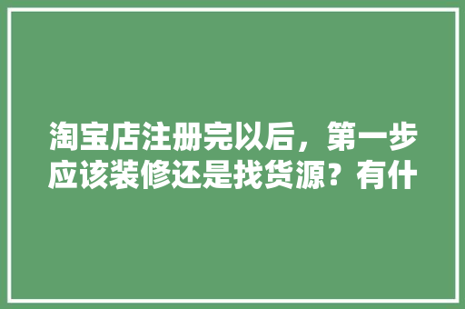 淘宝店注册完以后，第一步应该装修还是找货源？有什么需要注意的，鞋店装修前要准备什么东西。 淘宝店注册完以后，第一步应该装修还是找货源？有什么需要注意的，鞋店装修前要准备什么东西。 家居设计