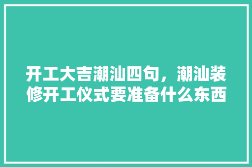 开工大吉潮汕四句，潮汕装修开工仪式要准备什么东西。 开工大吉潮汕四句，潮汕装修开工仪式要准备什么东西。 二手房