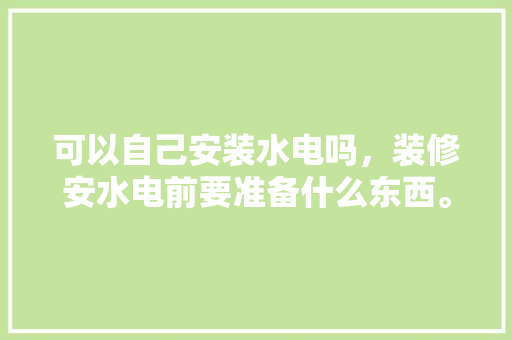 可以自己安装水电吗，装修安水电前要准备什么东西。 可以自己安装水电吗，装修安水电前要准备什么东西。 买房须知