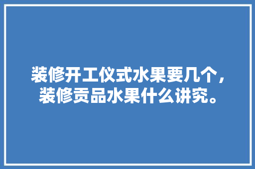 装修开工仪式水果要几个，装修贡品水果什么讲究。 装修开工仪式水果要几个，装修贡品水果什么讲究。 买房须知