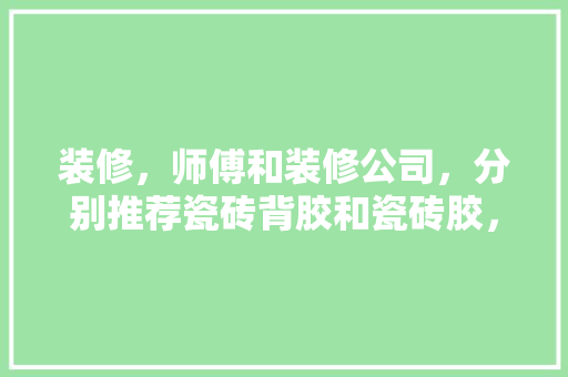 装修，师傅和装修公司，分别推荐瓷砖背胶和瓷砖胶，咋选啊，装修准备买什么胶好呢。 装修，师傅和装修公司，分别推荐瓷砖背胶和瓷砖胶，咋选啊，装修准备买什么胶好呢。 买房须知