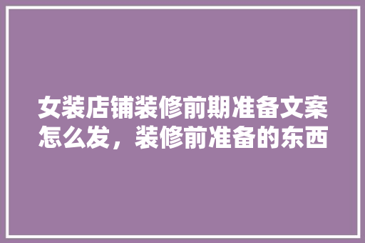 女装店铺装修前期准备文案怎么发，装修前准备的东西。 女装店铺装修前期准备文案怎么发，装修前准备的东西。 装修知识
