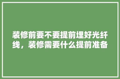 装修前要不要提前埋好光纤线，装修需要什么提前准备呢英语。 装修前要不要提前埋好光纤线，装修需要什么提前准备呢英语。 装修知识
