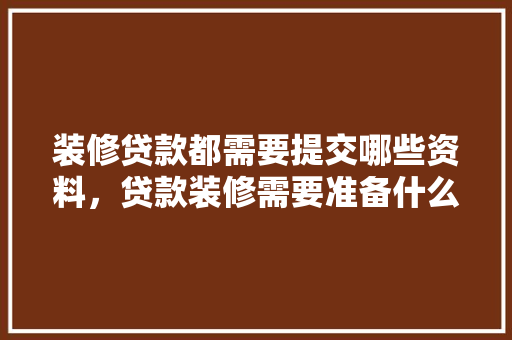 装修贷款都需要提交哪些资料，贷款装修需要准备什么材料。 装修贷款都需要提交哪些资料，贷款装修需要准备什么材料。 二手房