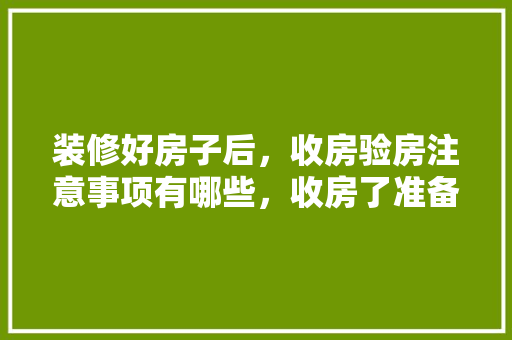 装修好房子后，收房验房注意事项有哪些，收房了准备什么装修材料呢。 装修好房子后，收房验房注意事项有哪些，收房了准备什么装修材料呢。 装修知识