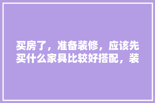 买房了，准备装修，应该先买什么家具比较好搭配，装修什么家具要提前准备呢。 买房了，准备装修，应该先买什么家具比较好搭配，装修什么家具要提前准备呢。 二手房