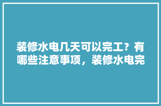 装修水电几天可以完工？有哪些注意事项，装修水电完工后准备什么东西。 装修水电几天可以完工？有哪些注意事项，装修水电完工后准备什么东西。 二手房