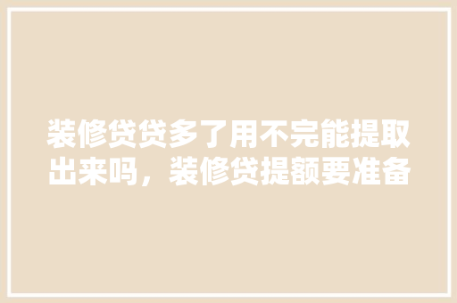装修贷贷多了用不完能提取出来吗，装修贷提额要准备些什么材料。 装修贷贷多了用不完能提取出来吗，装修贷提额要准备些什么材料。 二手房
