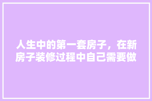 人生中的第一套房子，在新房子装修过程中自己需要做什么，装修第一天该做什么准备工作。 人生中的第一套房子，在新房子装修过程中自己需要做什么，装修第一天该做什么准备工作。 家居设计