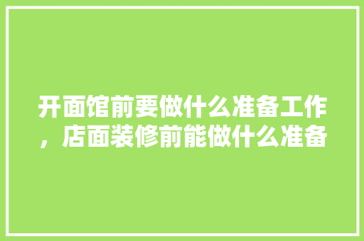 开面馆前要做什么准备工作，店面装修前能做什么准备工作。 开面馆前要做什么准备工作，店面装修前能做什么准备工作。 家居装饰