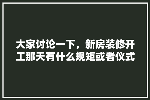 大家讨论一下，新房装修开工那天有什么规矩或者仪式，装修房进门需要准备什么东西。 大家讨论一下，新房装修开工那天有什么规矩或者仪式，装修房进门需要准备什么东西。 二手房
