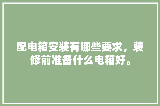 配电箱安装有哪些要求，装修前准备什么电箱好。 配电箱安装有哪些要求，装修前准备什么电箱好。 买房须知