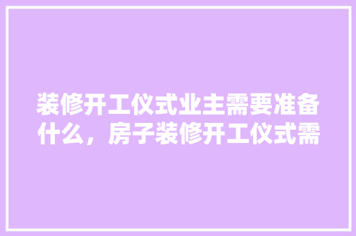 装修开工仪式业主需要准备什么，房子装修开工仪式需要准备什么。 装修开工仪式业主需要准备什么，房子装修开工仪式需要准备什么。 二手房