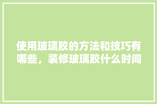 使用玻璃胶的方法和技巧有哪些，装修玻璃胶什么时间准备好。 使用玻璃胶的方法和技巧有哪些，装修玻璃胶什么时间准备好。 家居装饰