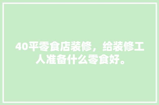 40平零食店装修，给装修工人准备什么零食好。 40平零食店装修，给装修工人准备什么零食好。 家居设计