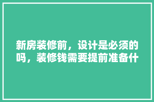 新房装修前，设计是必须的吗，装修钱需要提前准备什么东西。 新房装修前，设计是必须的吗，装修钱需要提前准备什么东西。 装修知识