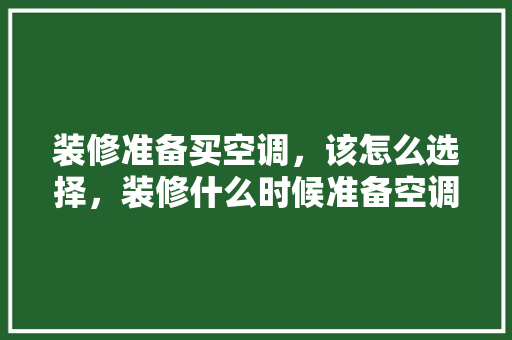 装修准备买空调，该怎么选择，装修什么时候准备空调比较好。 装修准备买空调，该怎么选择，装修什么时候准备空调比较好。 买房须知