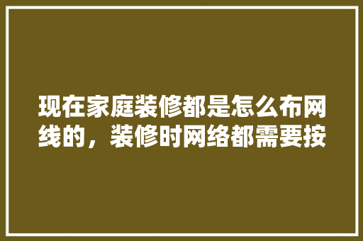 现在家庭装修都是怎么布网线的，装修时网络都需要按什么什么。 现在家庭装修都是怎么布网线的，装修时网络都需要按什么什么。 家居设计