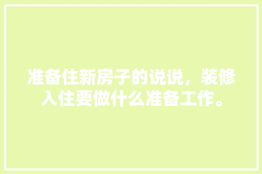 准备住新房子的说说，装修入住要做什么准备工作。 准备住新房子的说说，装修入住要做什么准备工作。 家居装饰