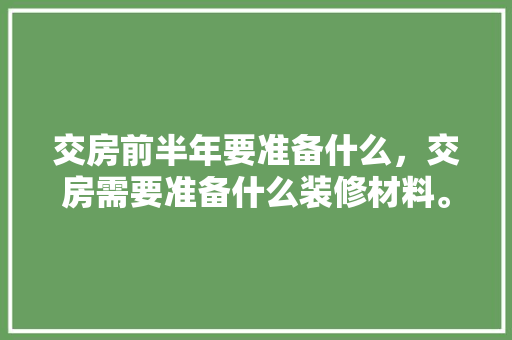 交房前半年要准备什么，交房需要准备什么装修材料。 交房前半年要准备什么，交房需要准备什么装修材料。 买房须知