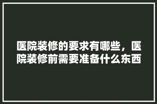 医院装修的要求有哪些，医院装修前需要准备什么东西。 医院装修的要求有哪些，医院装修前需要准备什么东西。 二手房