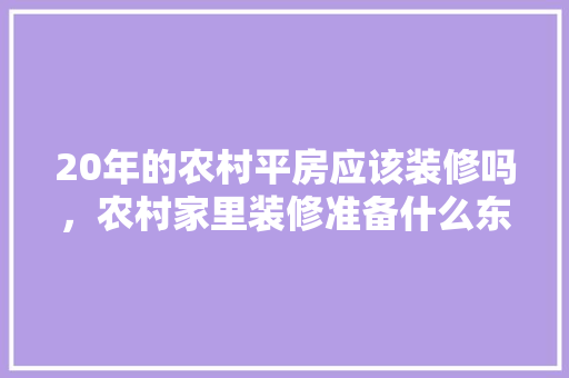 20年的农村平房应该装修吗，农村家里装修准备什么东西。 20年的农村平房应该装修吗，农村家里装修准备什么东西。 家居装饰