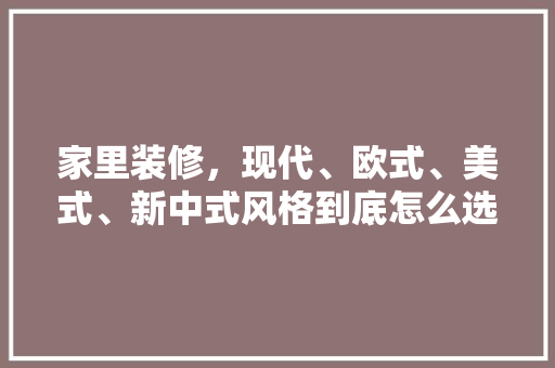 家里装修，现代、欧式、美式、新中式风格到底怎么选，开始装修准备买什么花好。 家里装修，现代、欧式、美式、新中式风格到底怎么选，开始装修准备买什么花好。 买房须知