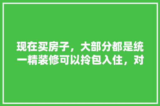 现在买房子，大部分都是统一精装修可以拎包入住，对此你怎么看，新房装修好准备什么东西。 现在买房子，大部分都是统一精装修可以拎包入住，对此你怎么看，新房装修好准备什么东西。 家居装饰