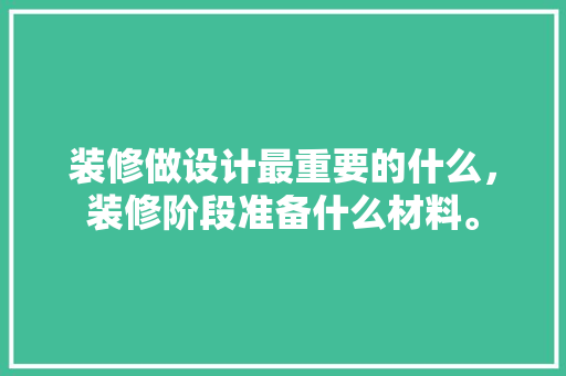 装修做设计最重要的什么，装修阶段准备什么材料。 装修做设计最重要的什么，装修阶段准备什么材料。 家居装饰