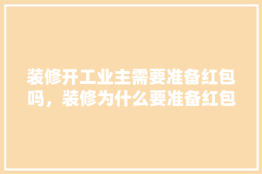 装修开工业主需要准备红包吗，装修为什么要准备红包呢图片。 装修开工业主需要准备红包吗，装修为什么要准备红包呢图片。 家居设计